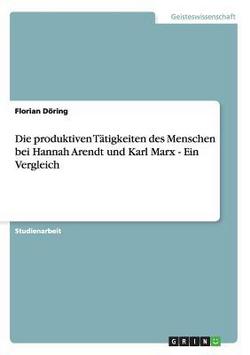 Die produktiven Tätigkeiten des Menschen bei Hannah Arendt und Karl Marx - Ein Vergleich|Florian Döring
