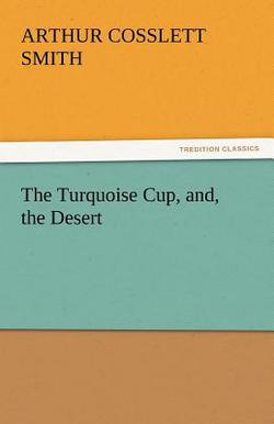 The Turquoise Cup, And, the Desert|Arthur Cosslett Smith