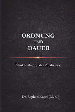 ORDNUNG UND DAUER - Strukturtheorie der Zivilisation|Raphael Nagel (LL M. ).