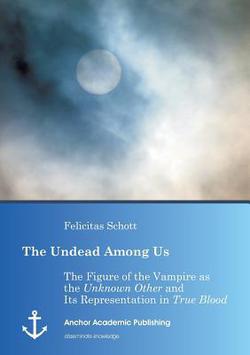 The Undead Among Us - The Figure of the Vampire as the Unknown Other and Its Representation in True Blood|Felicitas Schott
