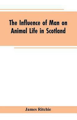 The Influence of Man on Animal Life in Scotland|James Ritchie