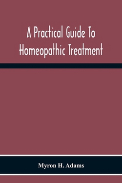 A Practical Guide To Homeopathic Treatment|Myron H. Adams