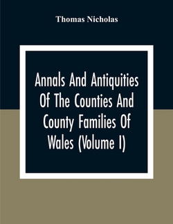 Annals And Antiquities Of The Counties And County Families Of Wales (Volume I) Containing A Record Of All Ranks Of The Gentry, Their Lineage, Alliance|Thomas Nicholas