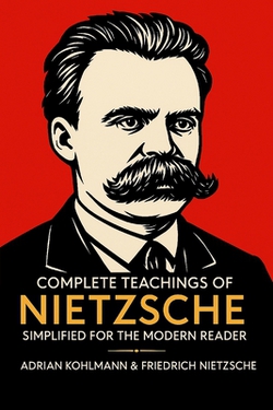 Complete Teachings of Nietzsche Simplified for the Modern Reader|Adrian Kohlmann