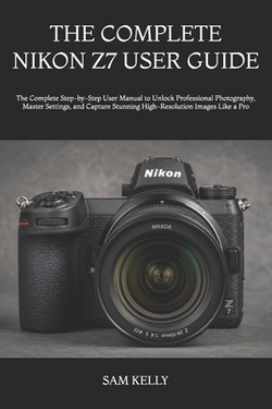 The Complete Nikon Z7 User Guide|Sam Kelly